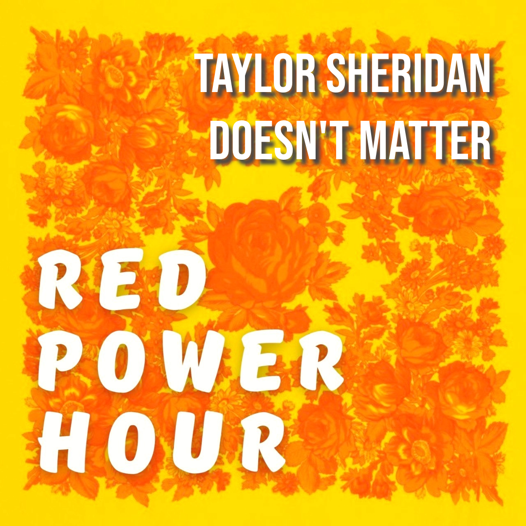 Red Power Hour - Taylor Sheridan doesn't matter