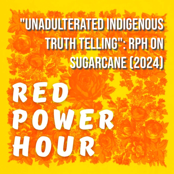 Red Power Hour - "Unadulterated Indigenous truth-telling ": RPH on Sugarcane (2024)